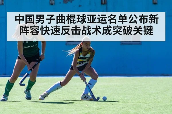 中国男子曲棍球亚运名单公布新阵容快速反击战术成突破关键
